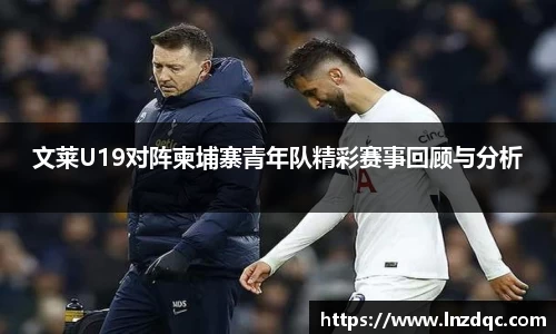 文莱U19对阵柬埔寨青年队精彩赛事回顾与分析