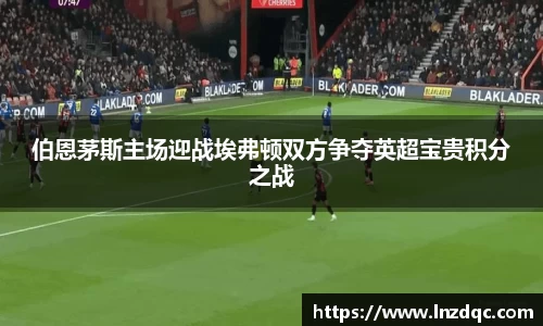 伯恩茅斯主场迎战埃弗顿双方争夺英超宝贵积分之战